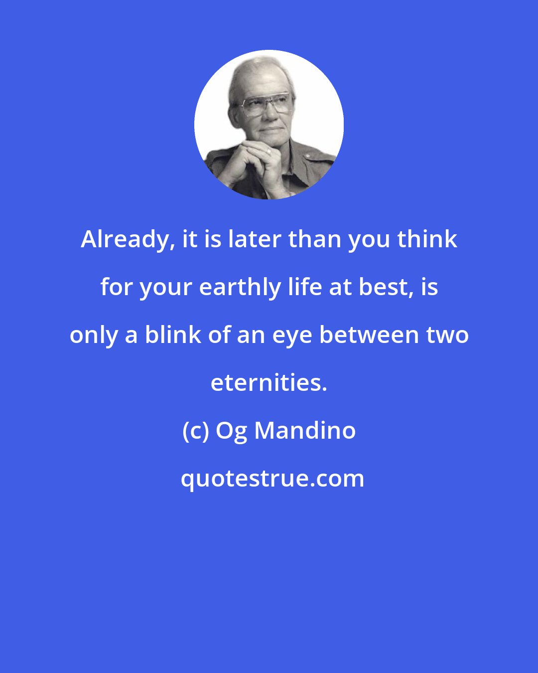 Og Mandino: Already, it is later than you think for your earthly life at best, is only a blink of an eye between two eternities.