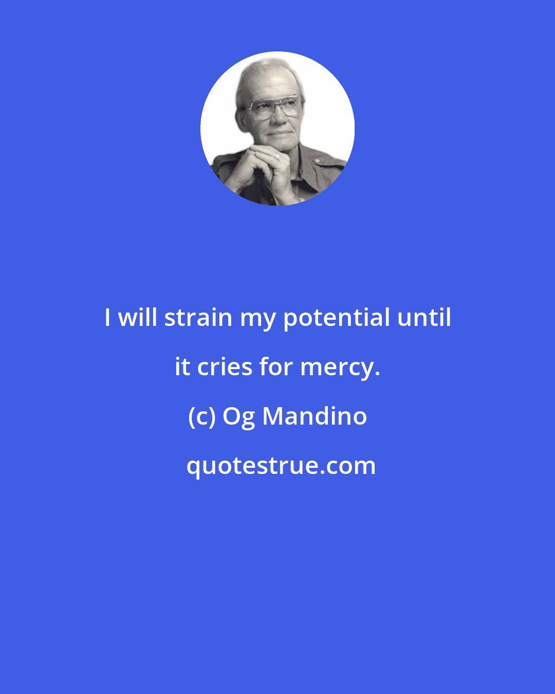 Og Mandino: I will strain my potential until it cries for mercy.