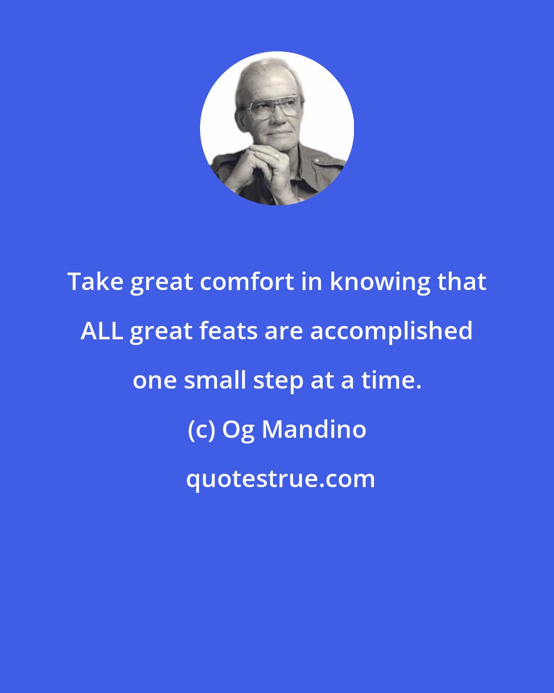 Og Mandino: Take great comfort in knowing that ALL great feats are accomplished one small step at a time.