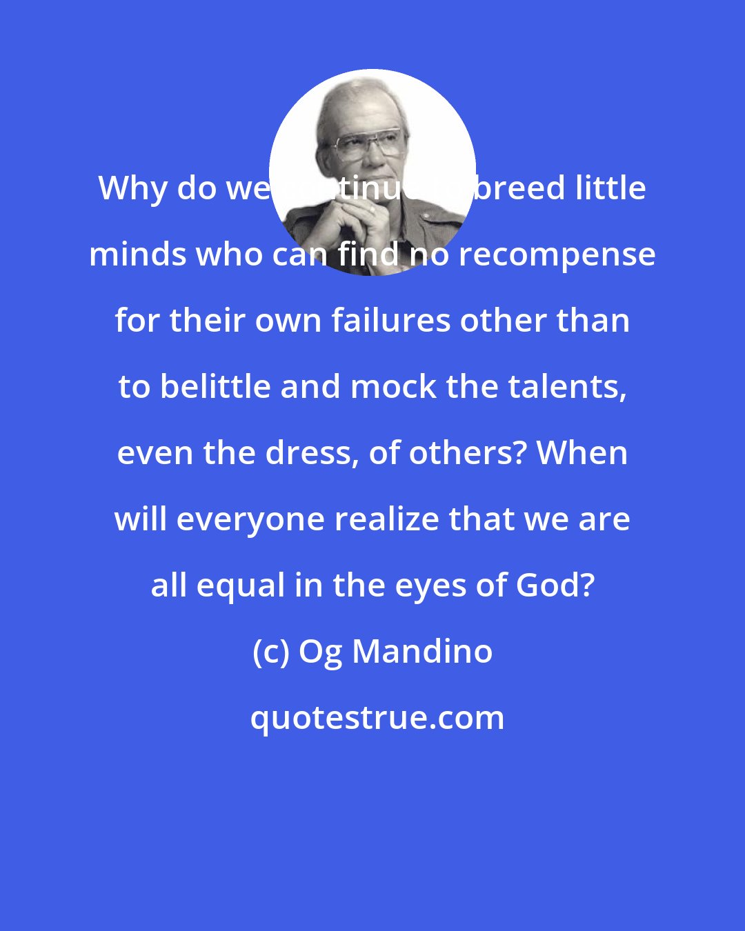 Og Mandino: Why do we continue to breed little minds who can find no recompense for their own failures other than to belittle and mock the talents, even the dress, of others? When will everyone realize that we are all equal in the eyes of God?