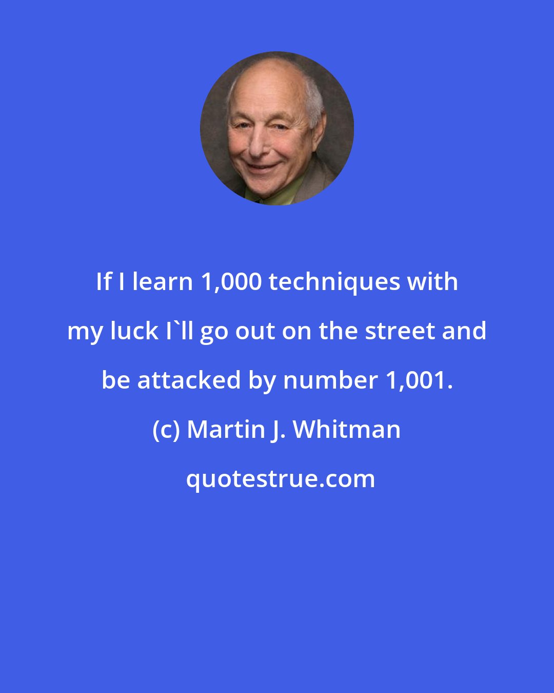 Martin J. Whitman: If I learn 1,000 techniques with my luck I'll go out on the street and be attacked by number 1,001.