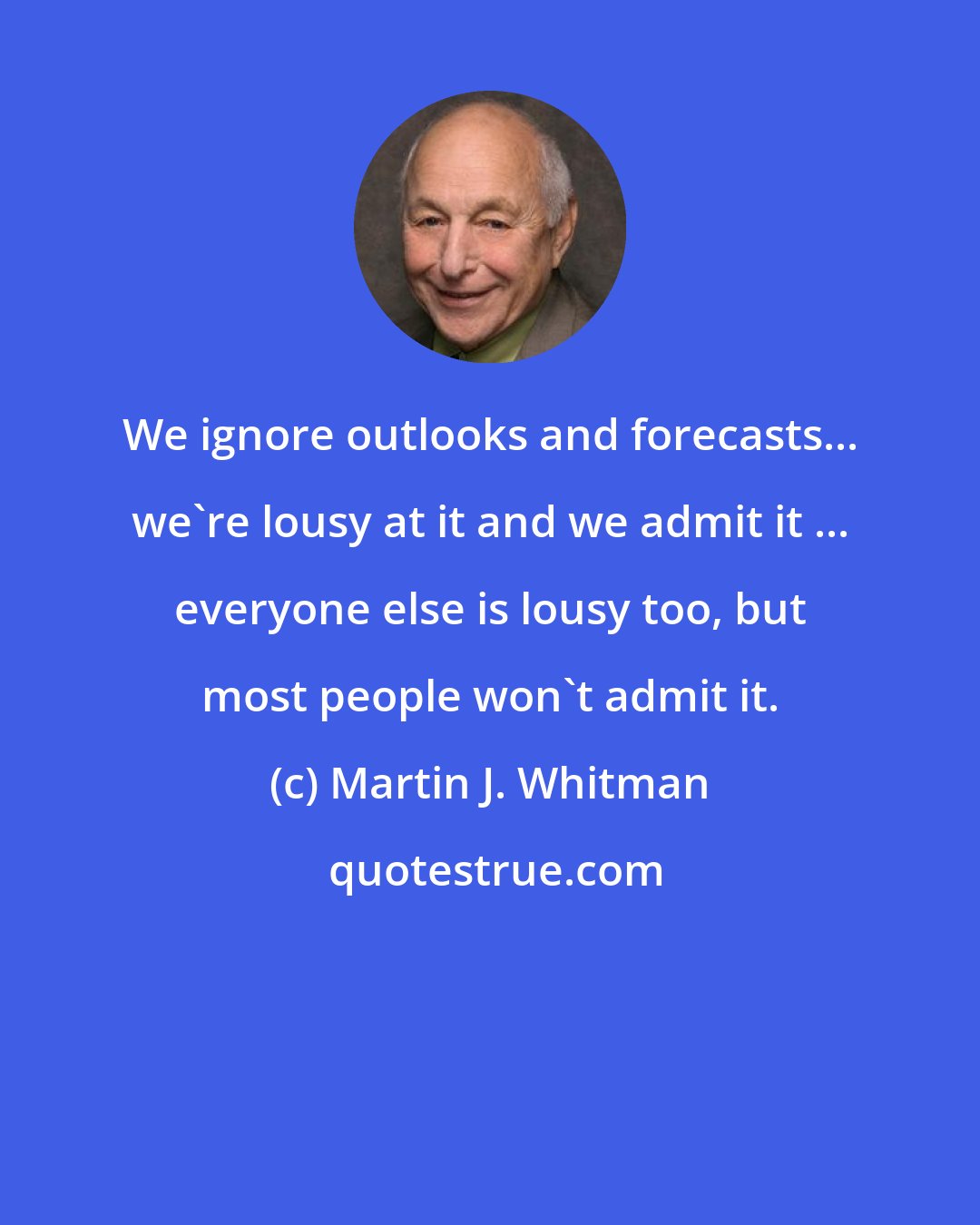 Martin J. Whitman: We ignore outlooks and forecasts... we're lousy at it and we admit it ... everyone else is lousy too, but most people won't admit it.