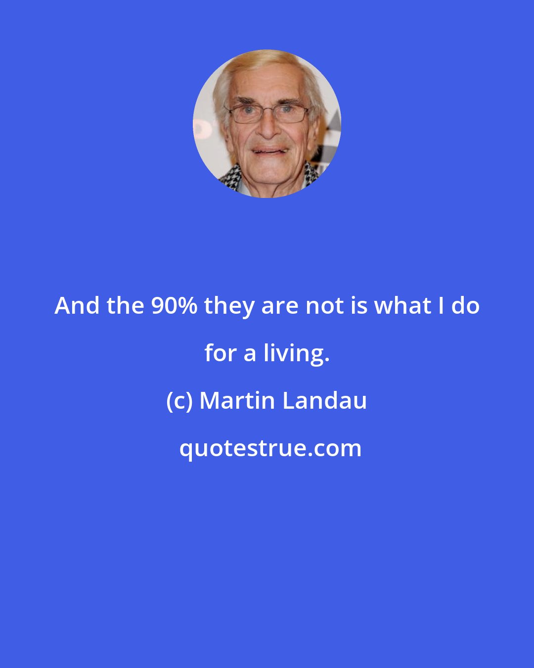 Martin Landau: And the 90% they are not is what I do for a living.