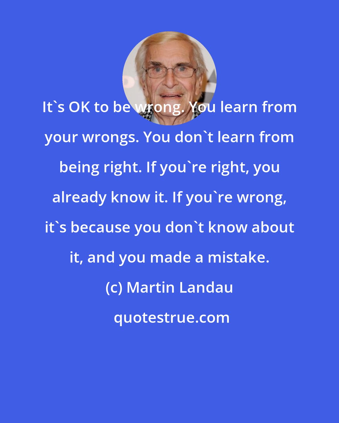 Martin Landau: It's OK to be wrong. You learn from your wrongs. You don't learn from being right. If you're right, you already know it. If you're wrong, it's because you don't know about it, and you made a mistake.