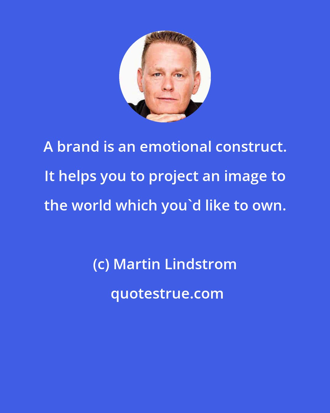 Martin Lindstrom: A brand is an emotional construct. It helps you to project an image to the world which you'd like to own.