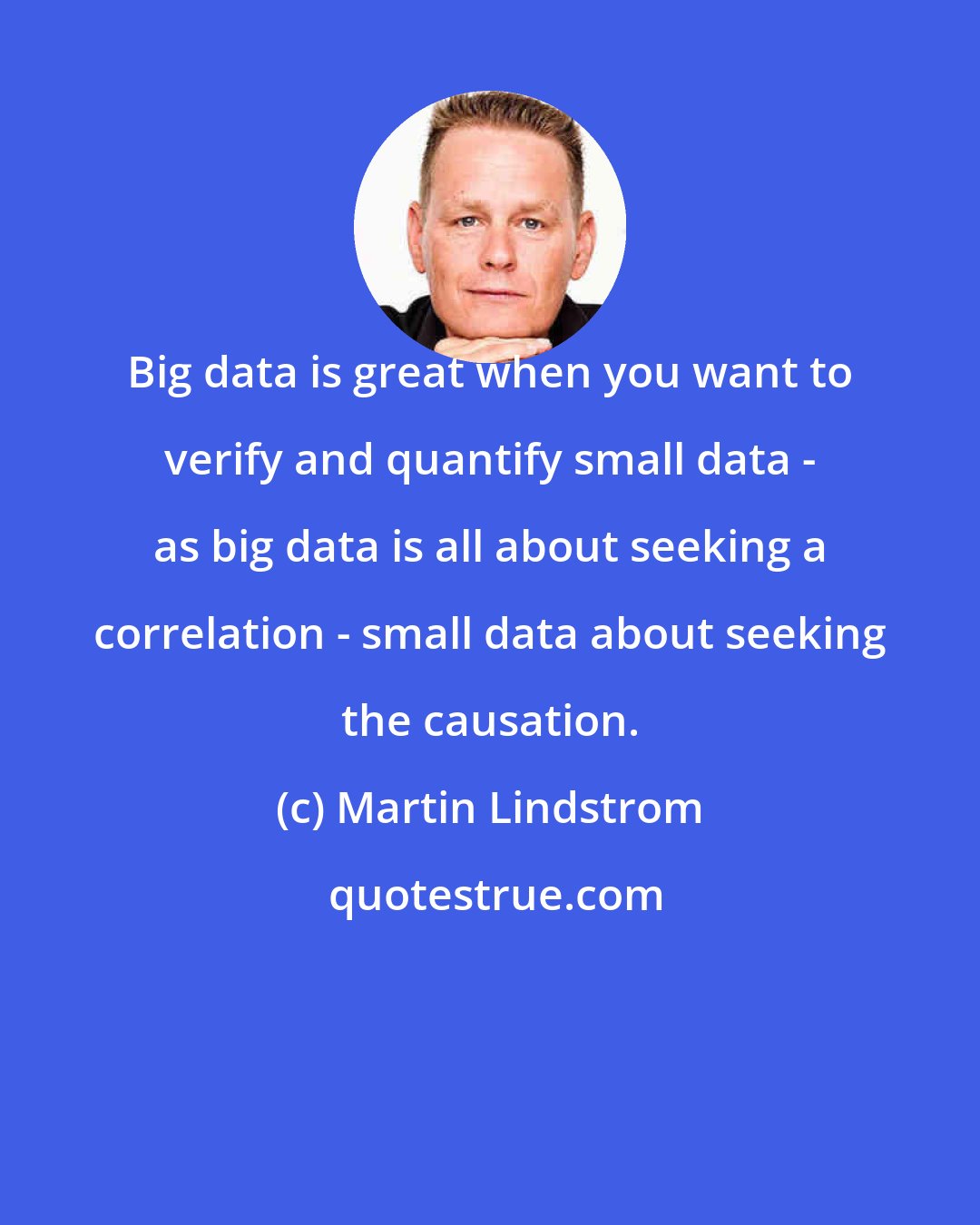 Martin Lindstrom: Big data is great when you want to verify and quantify small data - as big data is all about seeking a correlation - small data about seeking the causation.