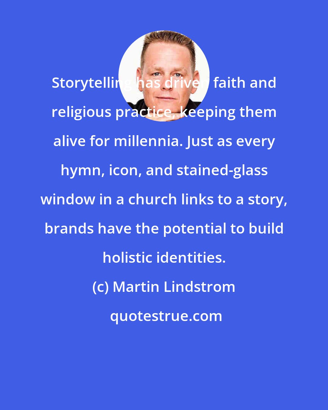 Martin Lindstrom: Storytelling has driven faith and religious practice, keeping them alive for millennia. Just as every hymn, icon, and stained-glass window in a church links to a story, brands have the potential to build holistic identities.