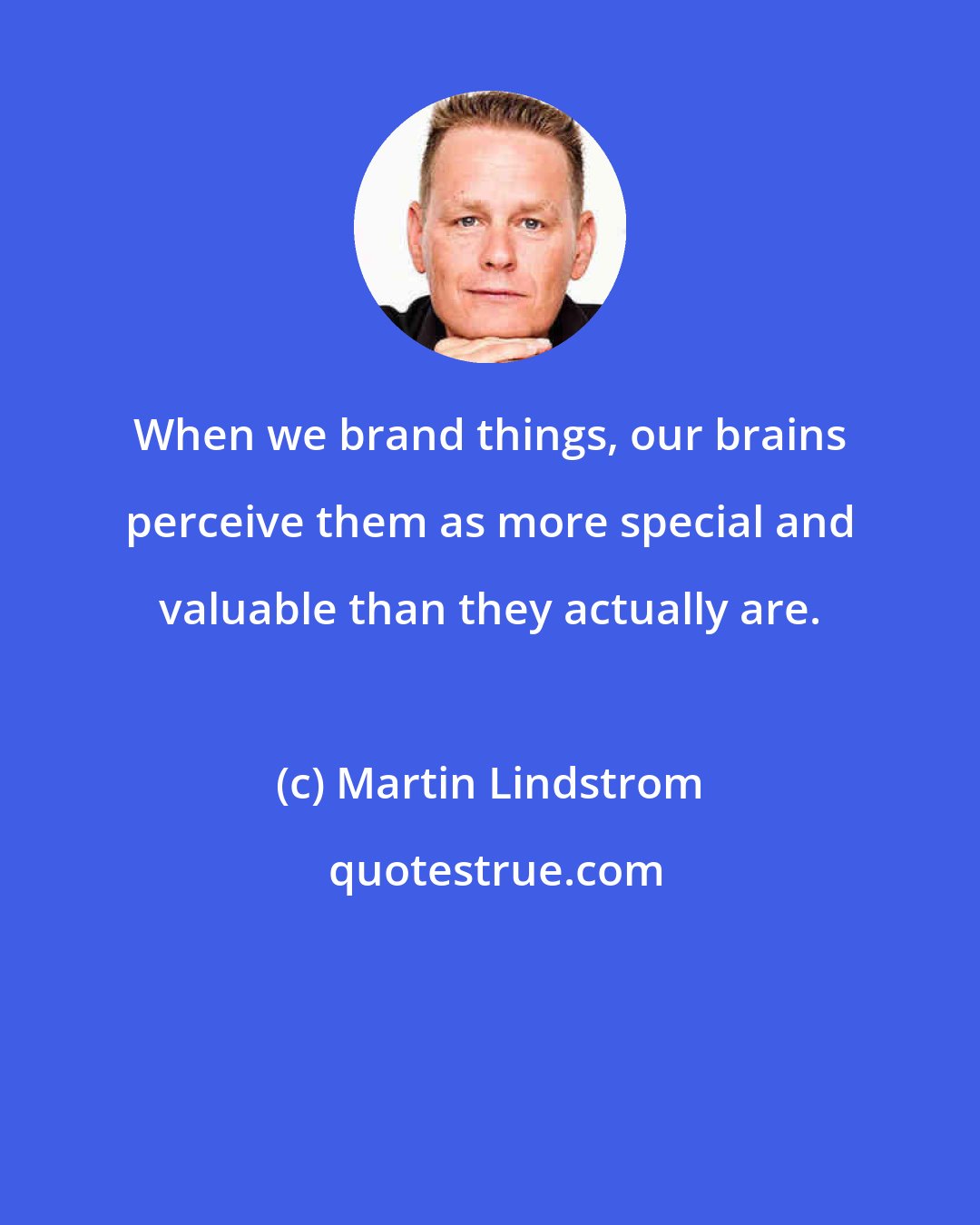 Martin Lindstrom: When we brand things, our brains perceive them as more special and valuable than they actually are.