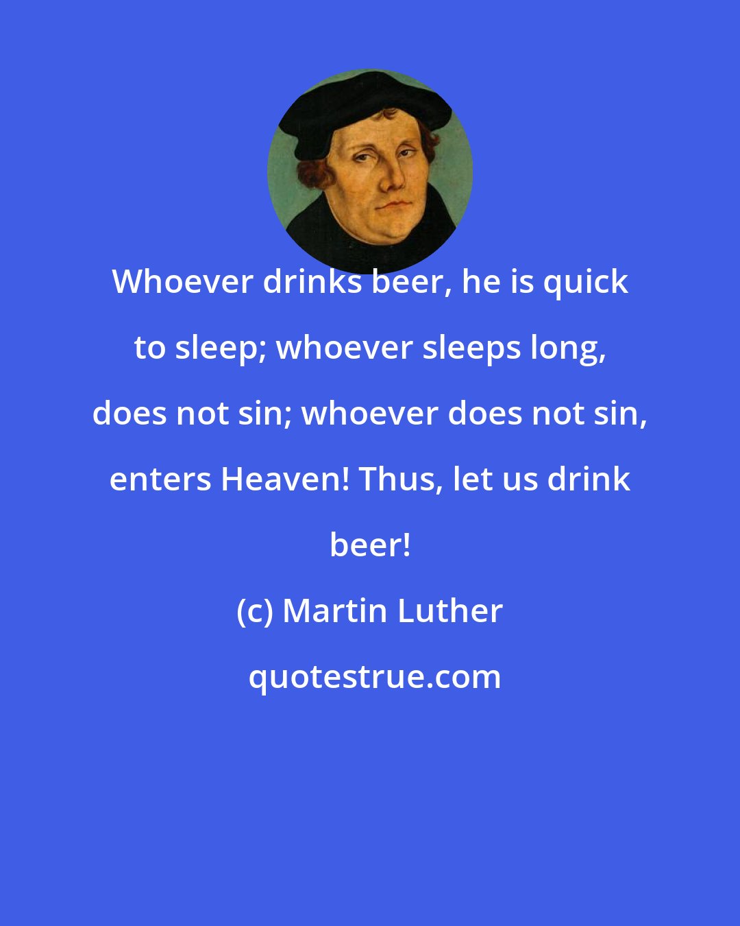 Martin Luther: Whoever drinks beer, he is quick to sleep; whoever sleeps long, does not sin; whoever does not sin, enters Heaven! Thus, let us drink beer!