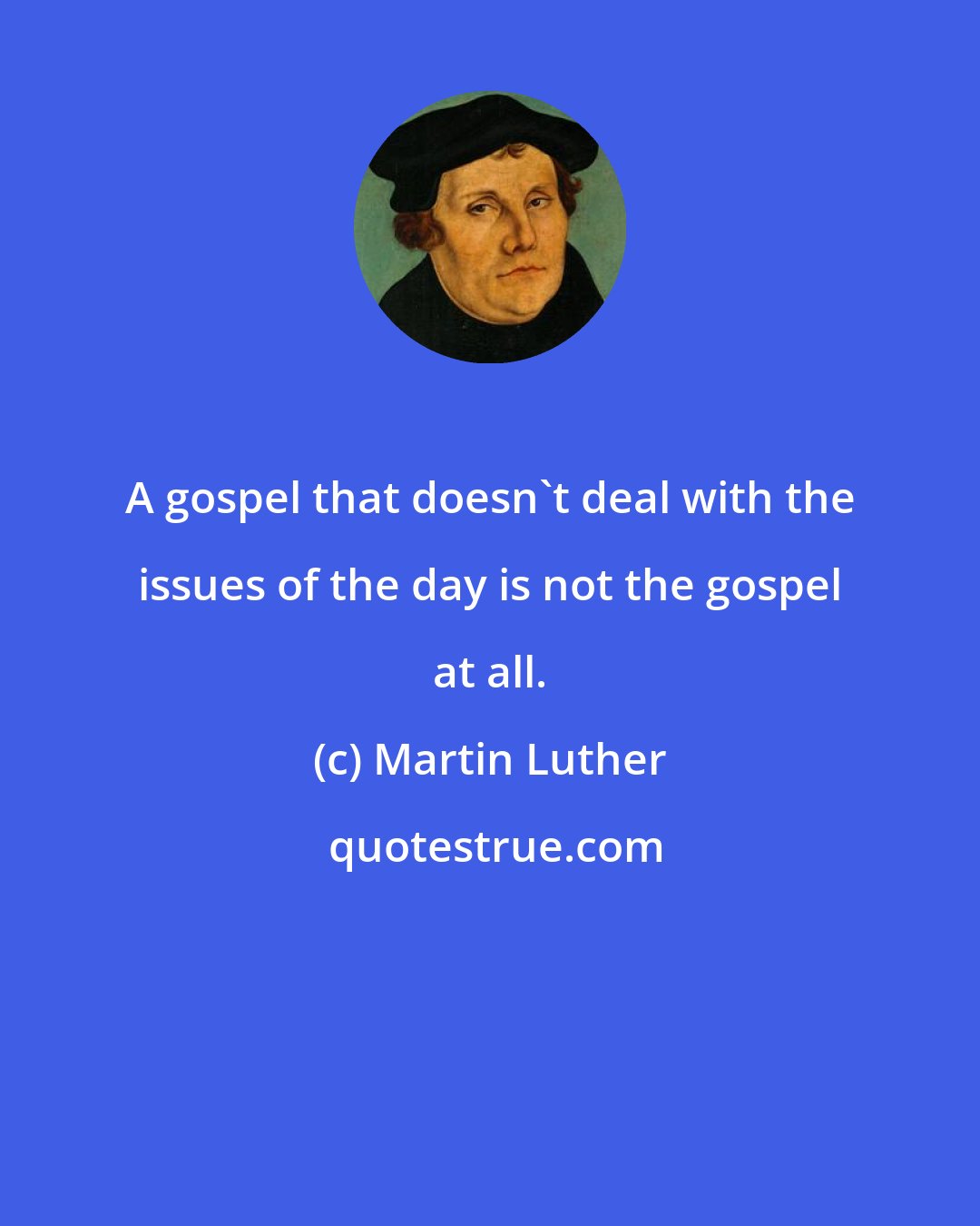 Martin Luther: A gospel that doesn't deal with the issues of the day is not the gospel at all.