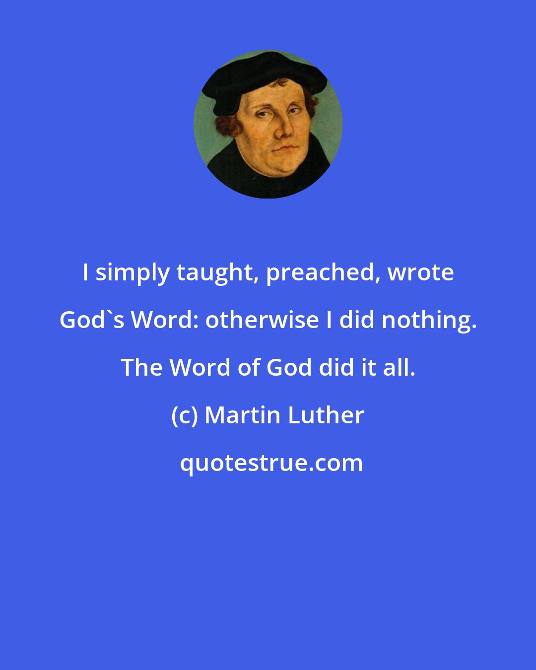 Martin Luther: I simply taught, preached, wrote God's Word: otherwise I did nothing. The Word of God did it all.