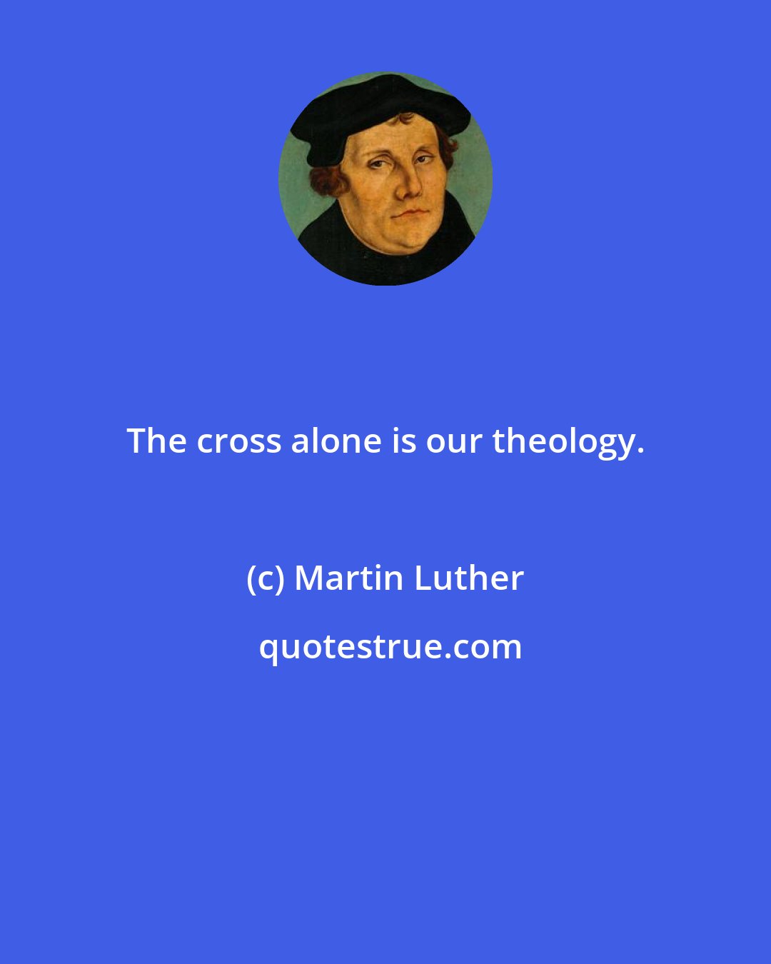 Martin Luther: The cross alone is our theology.