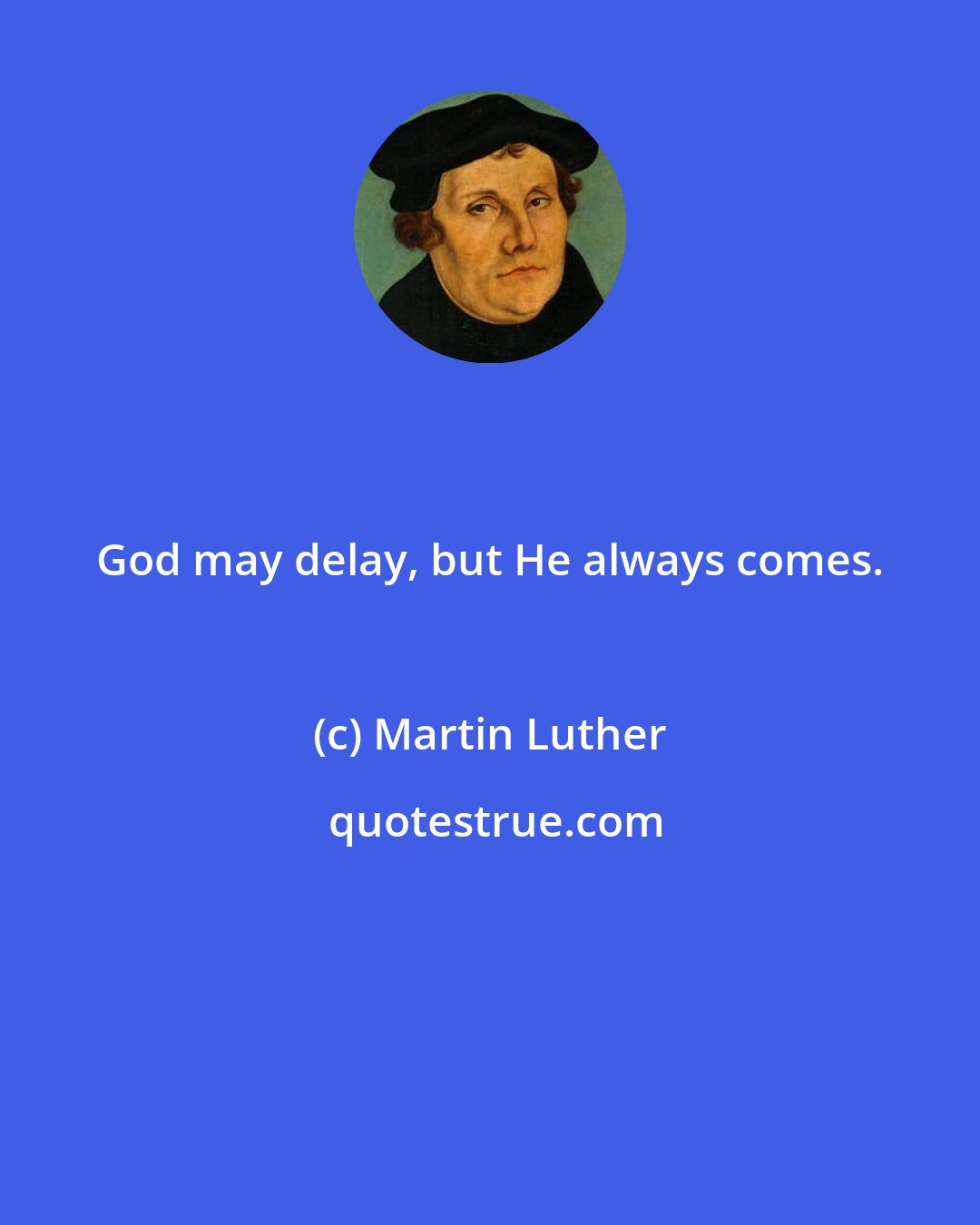 Martin Luther: God may delay, but He always comes.