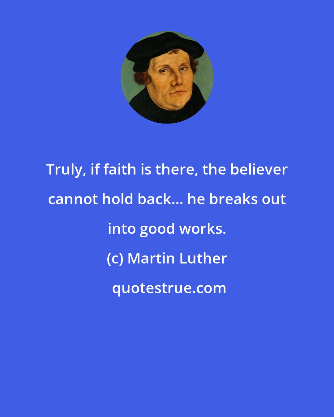 Martin Luther: Truly, if faith is there, the believer cannot hold back... he breaks out into good works.