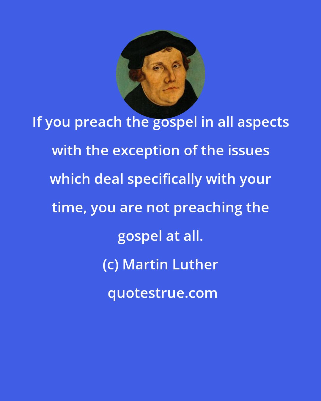 Martin Luther: If you preach the gospel in all aspects with the exception of the issues which deal specifically with your time, you are not preaching the gospel at all.