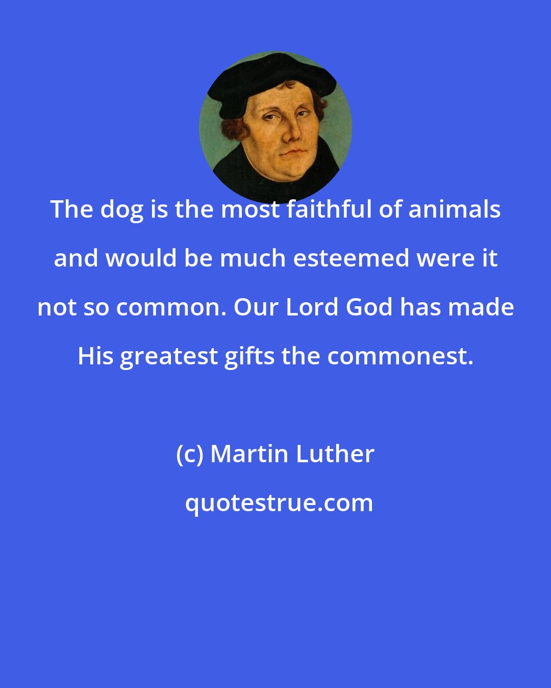 Martin Luther: The dog is the most faithful of animals and would be much esteemed were it not so common. Our Lord God has made His greatest gifts the commonest.