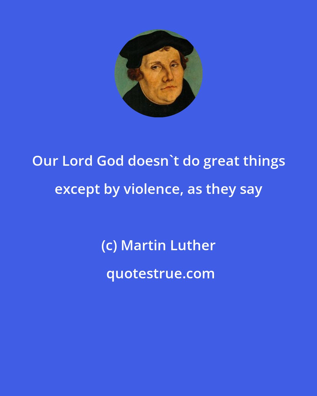 Martin Luther: Our Lord God doesn't do great things except by violence, as they say