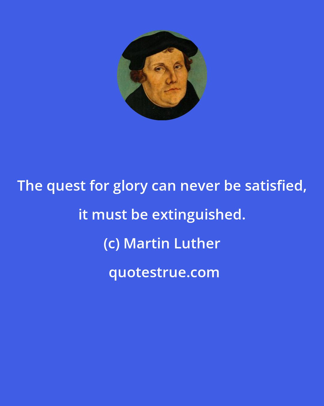Martin Luther: The quest for glory can never be satisfied, it must be extinguished.