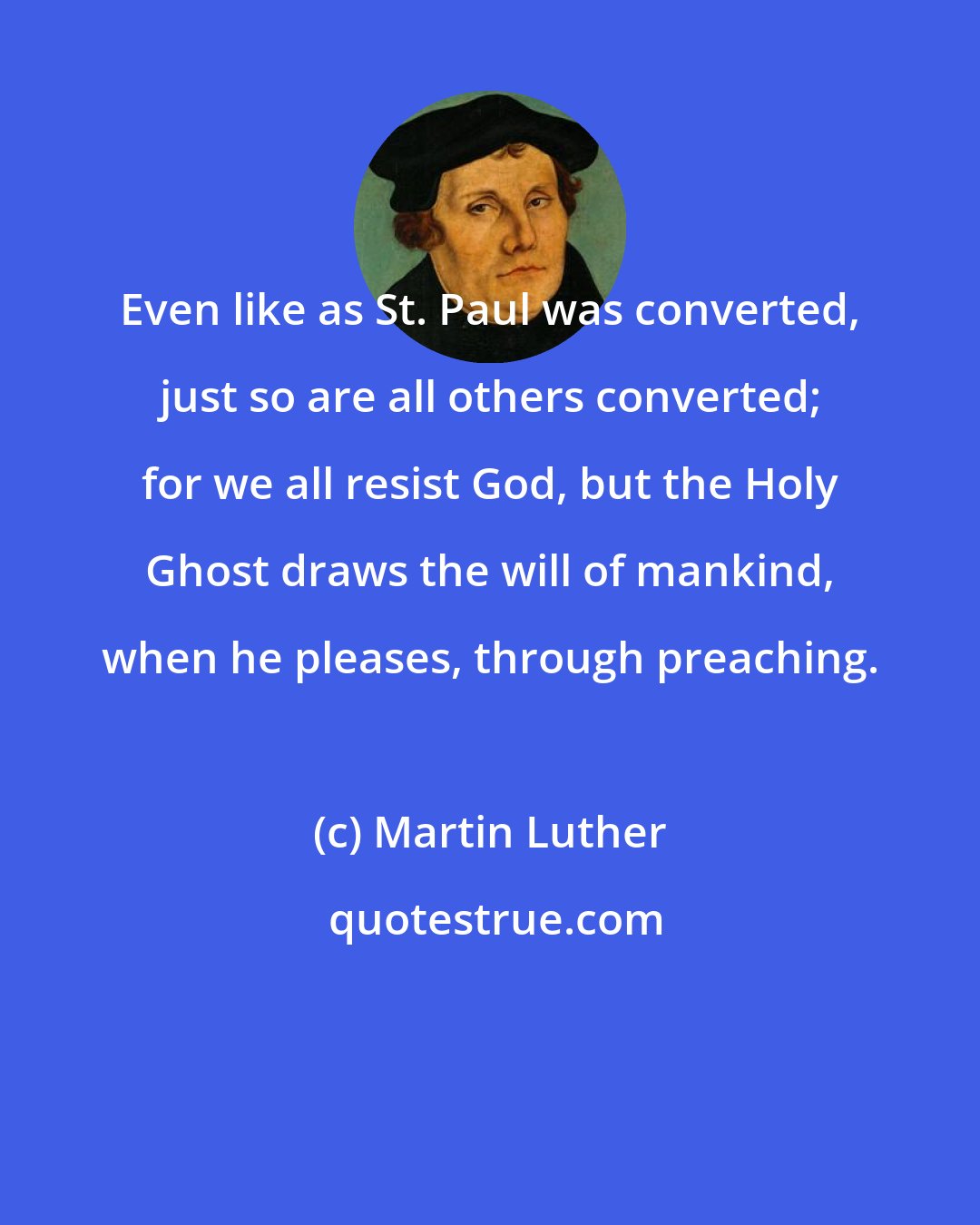Martin Luther: Even like as St. Paul was converted, just so are all others converted; for we all resist God, but the Holy Ghost draws the will of mankind, when he pleases, through preaching.
