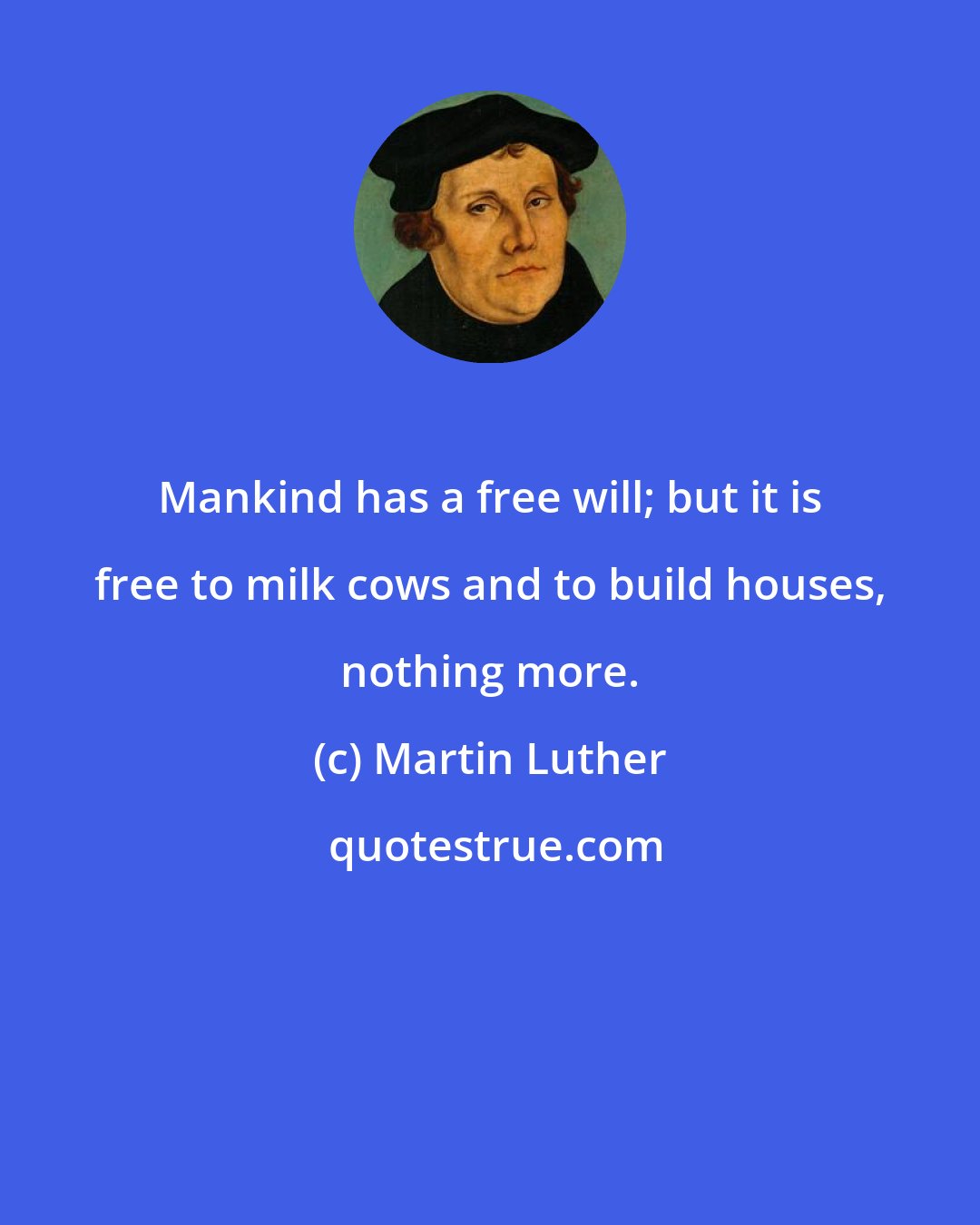 Martin Luther: Mankind has a free will; but it is free to milk cows and to build houses, nothing more.