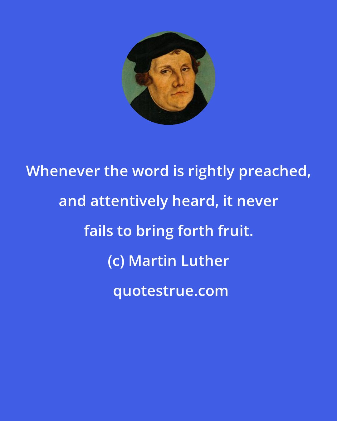 Martin Luther: Whenever the word is rightly preached, and attentively heard, it never fails to bring forth fruit.