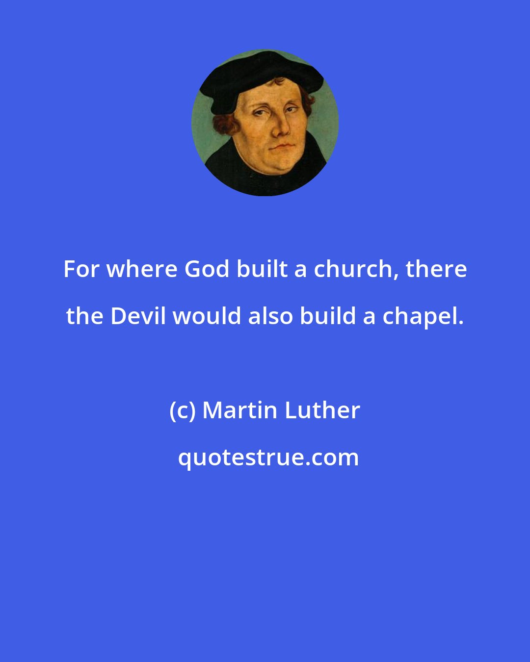 Martin Luther: For where God built a church, there the Devil would also build a chapel.