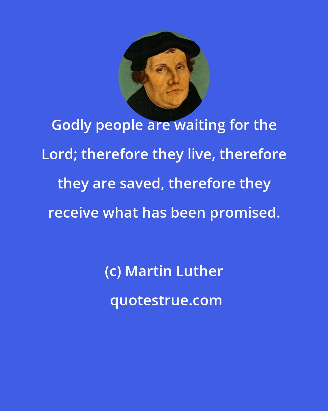 Martin Luther: Godly people are waiting for the Lord; therefore they live, therefore they are saved, therefore they receive what has been promised.