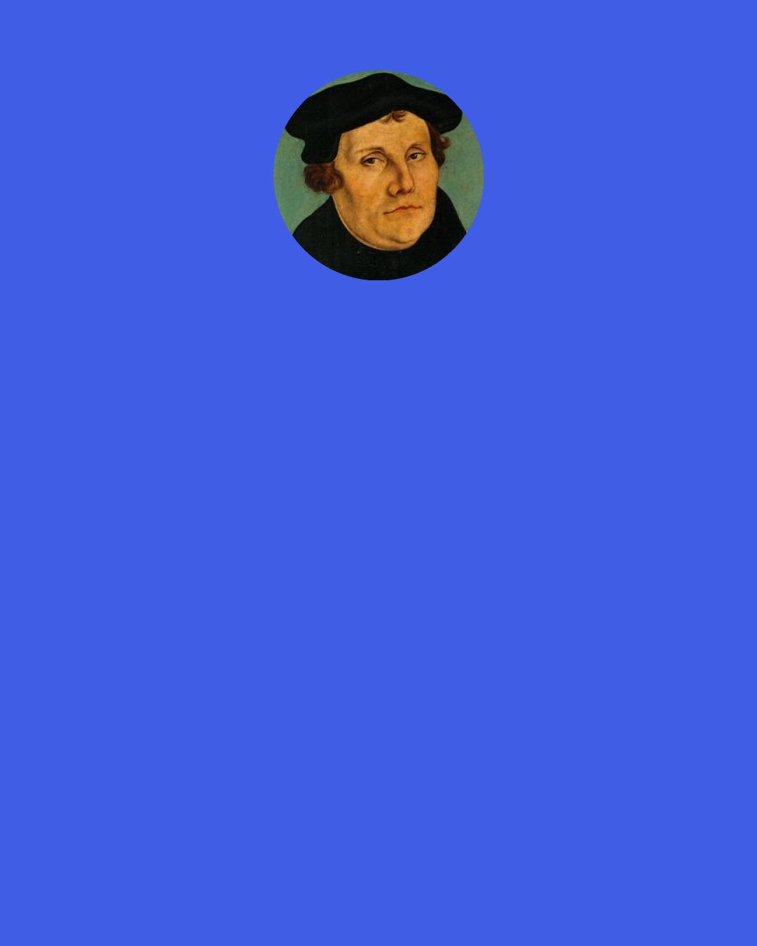 Martin Luther: In Romans 7, St. Paul says, "The law is spiritual." What does that mean? If the law were physical, then it could be satisfied by works, but since it is spiritual, no one can satisfy it unless everything he does springs from the depths of the heart. But no one can give such a heart except the Spirit of God, who makes the person be like the law, so that he actually conceives a heartfelt longing for the law and henceforward does everything, not through fear or coercion, but from a free heart.