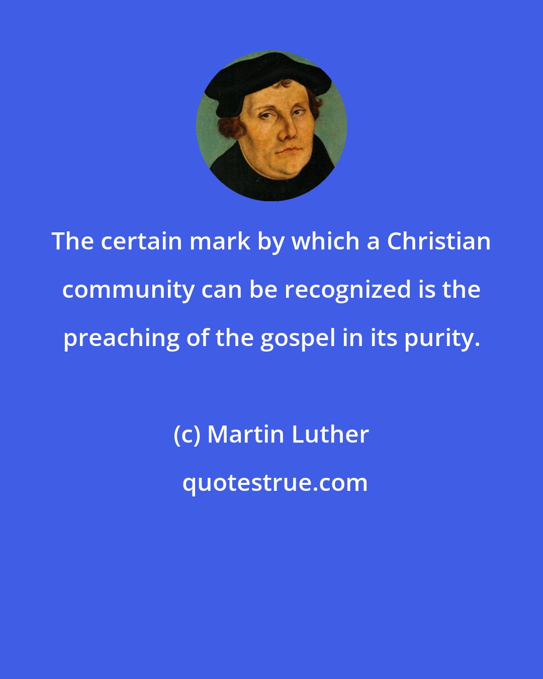 Martin Luther: The certain mark by which a Christian community can be recognized is the preaching of the gospel in its purity.