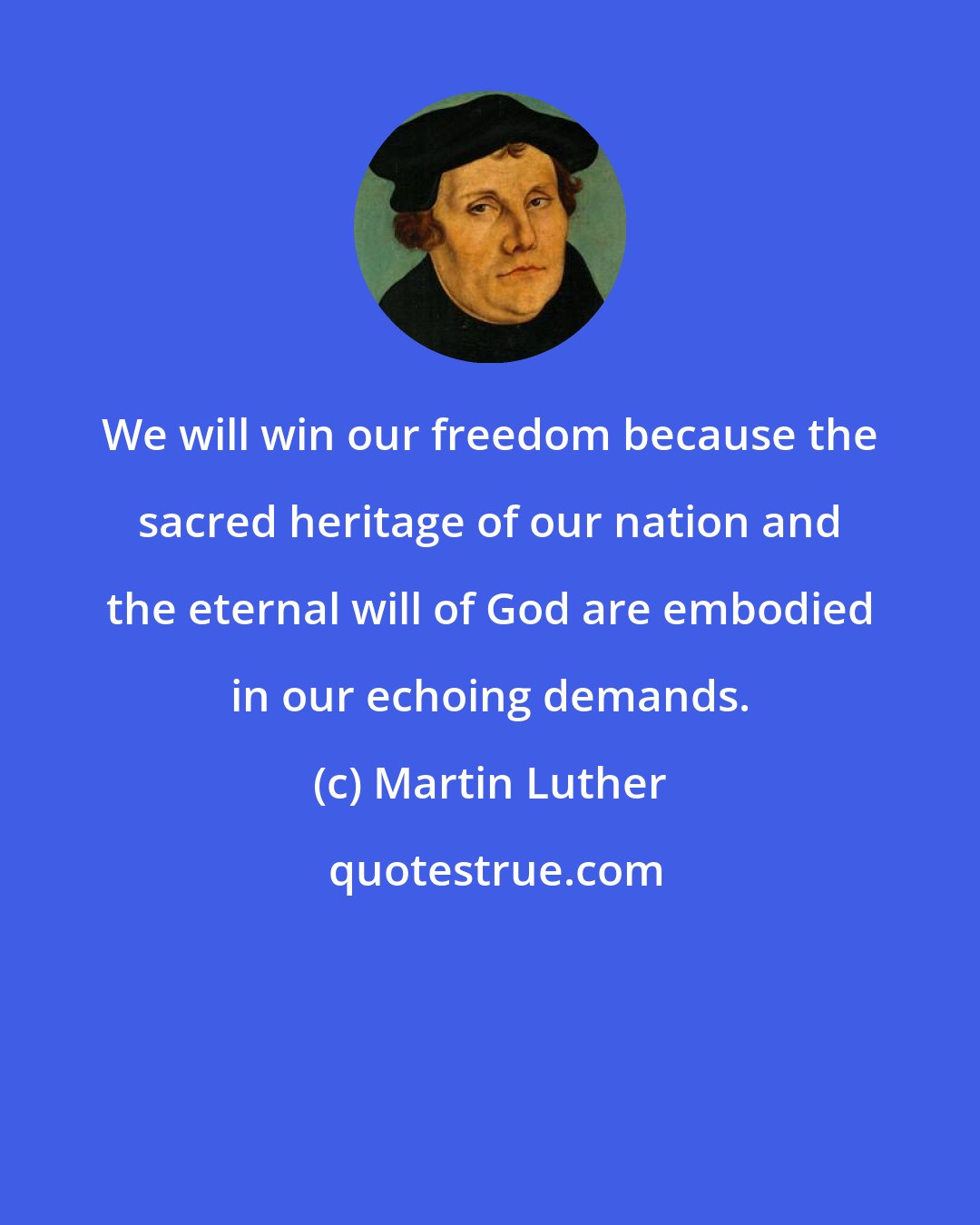 Martin Luther: We will win our freedom because the sacred heritage of our nation and the eternal will of God are embodied in our echoing demands.