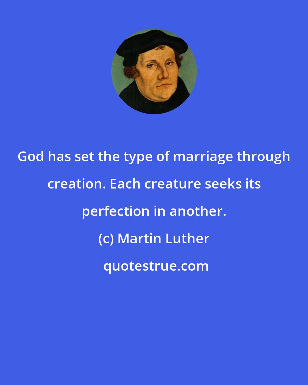 Martin Luther: God has set the type of marriage through creation. Each creature seeks its perfection in another.