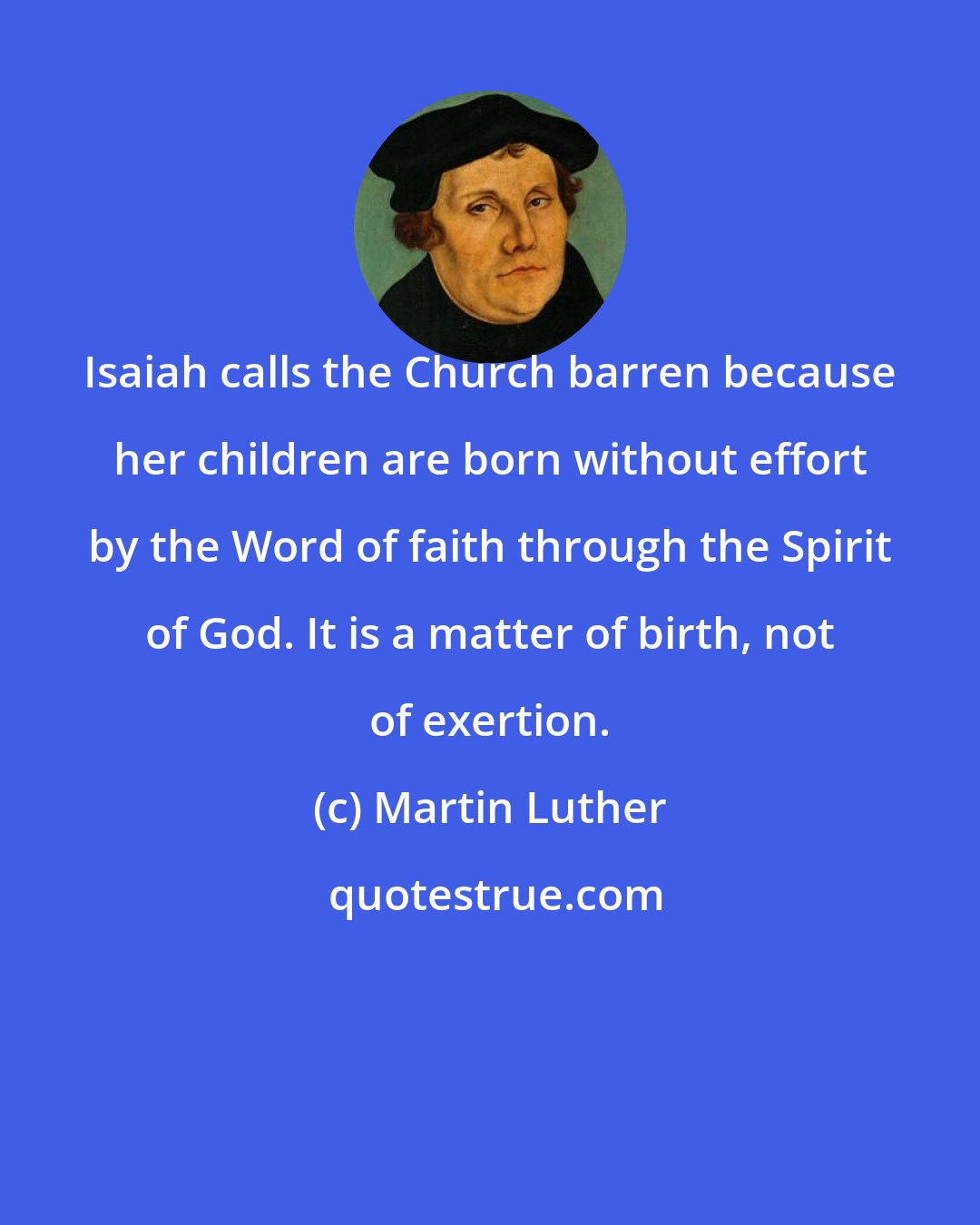 Martin Luther: Isaiah calls the Church barren because her children are born without effort by the Word of faith through the Spirit of God. It is a matter of birth, not of exertion.