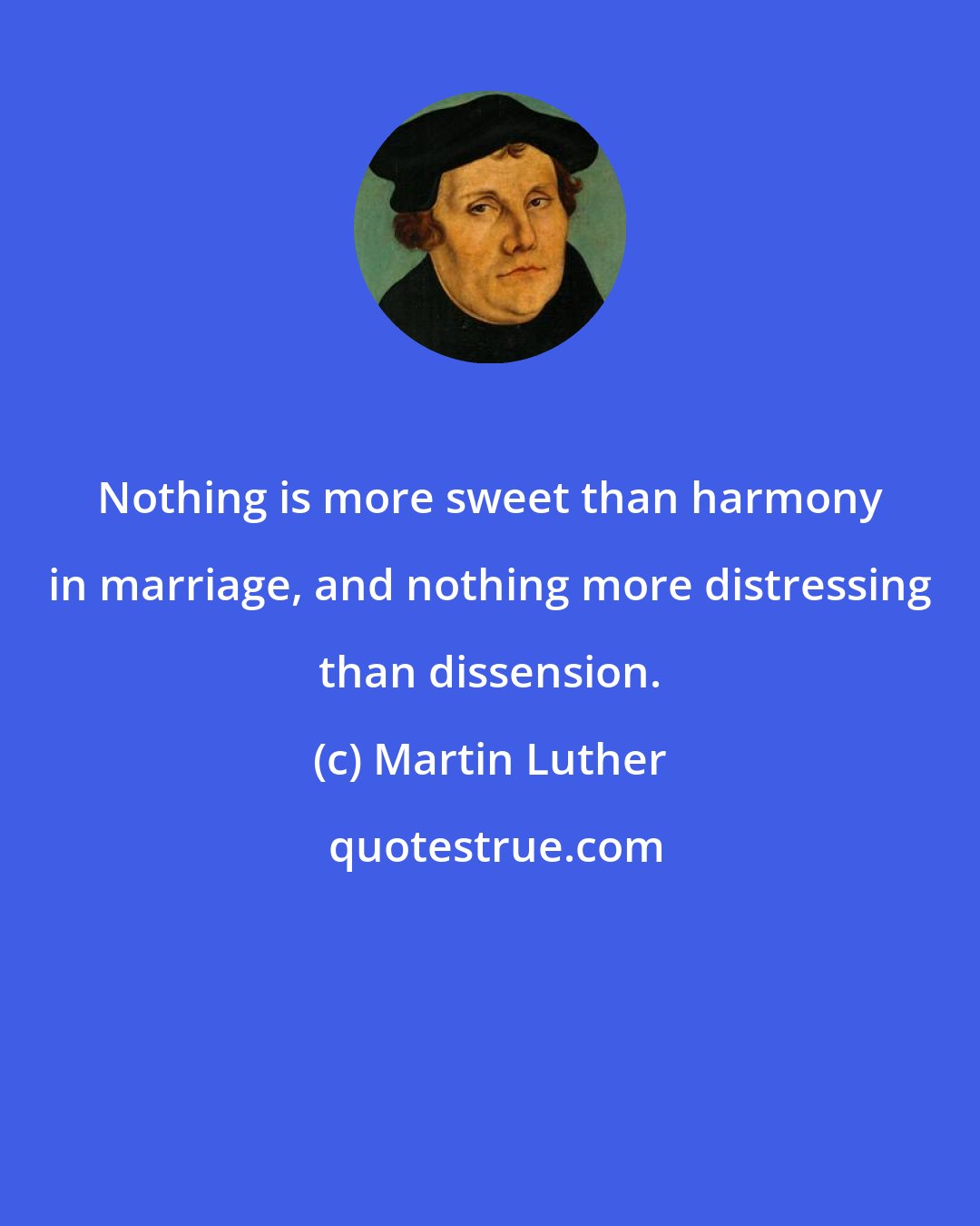 Martin Luther: Nothing is more sweet than harmony in marriage, and nothing more distressing than dissension.