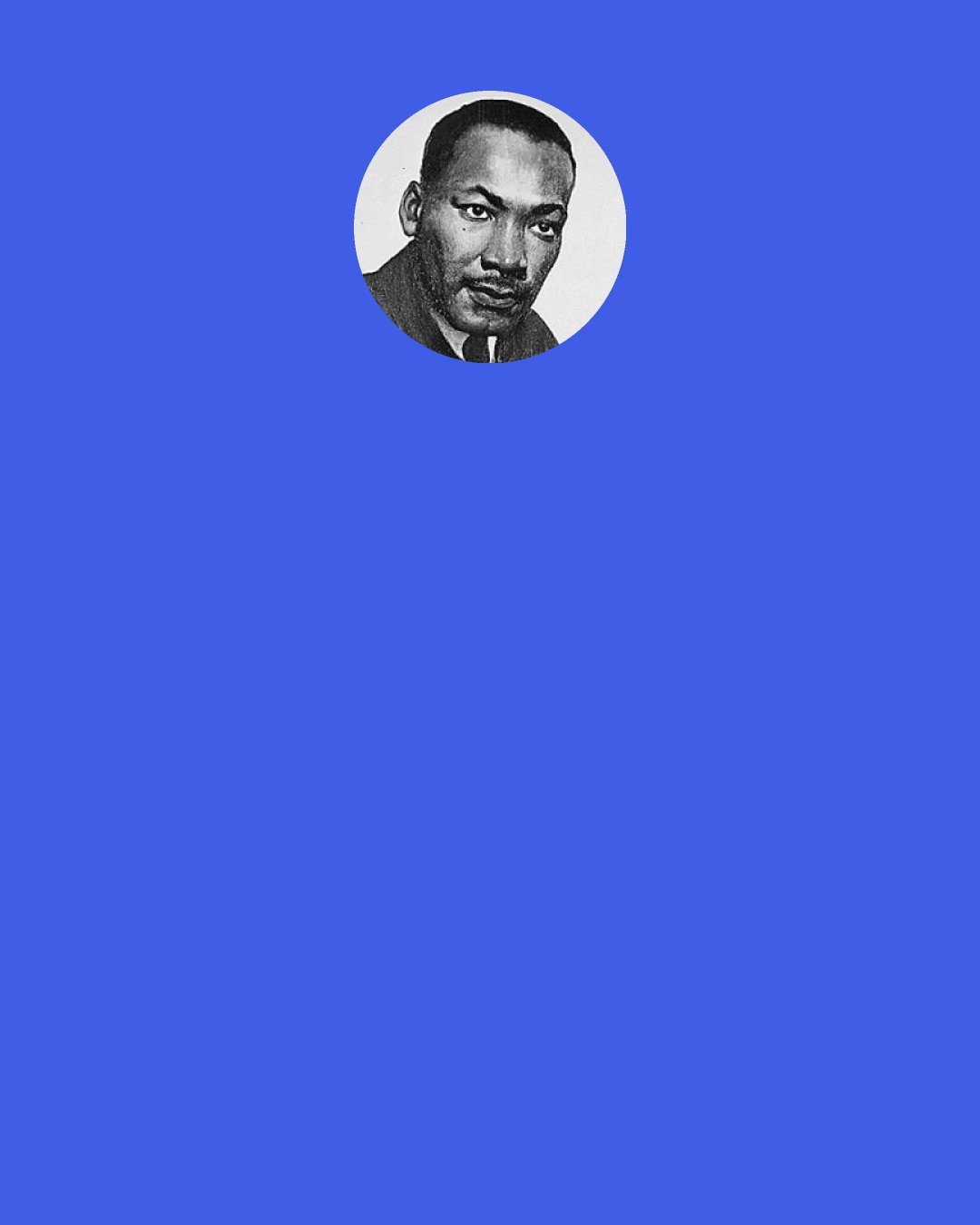 Martin Luther King, Jr.: The spirit of Lincoln still lives; that spirit born of the teachings of the Nazarene, who promised mercy to the merciful, who lifted the lowly, strengthened the weak, ate with publicans, and made the captives free. In the light of this divine example, the doctrines of demagogues shiver in their chaff.