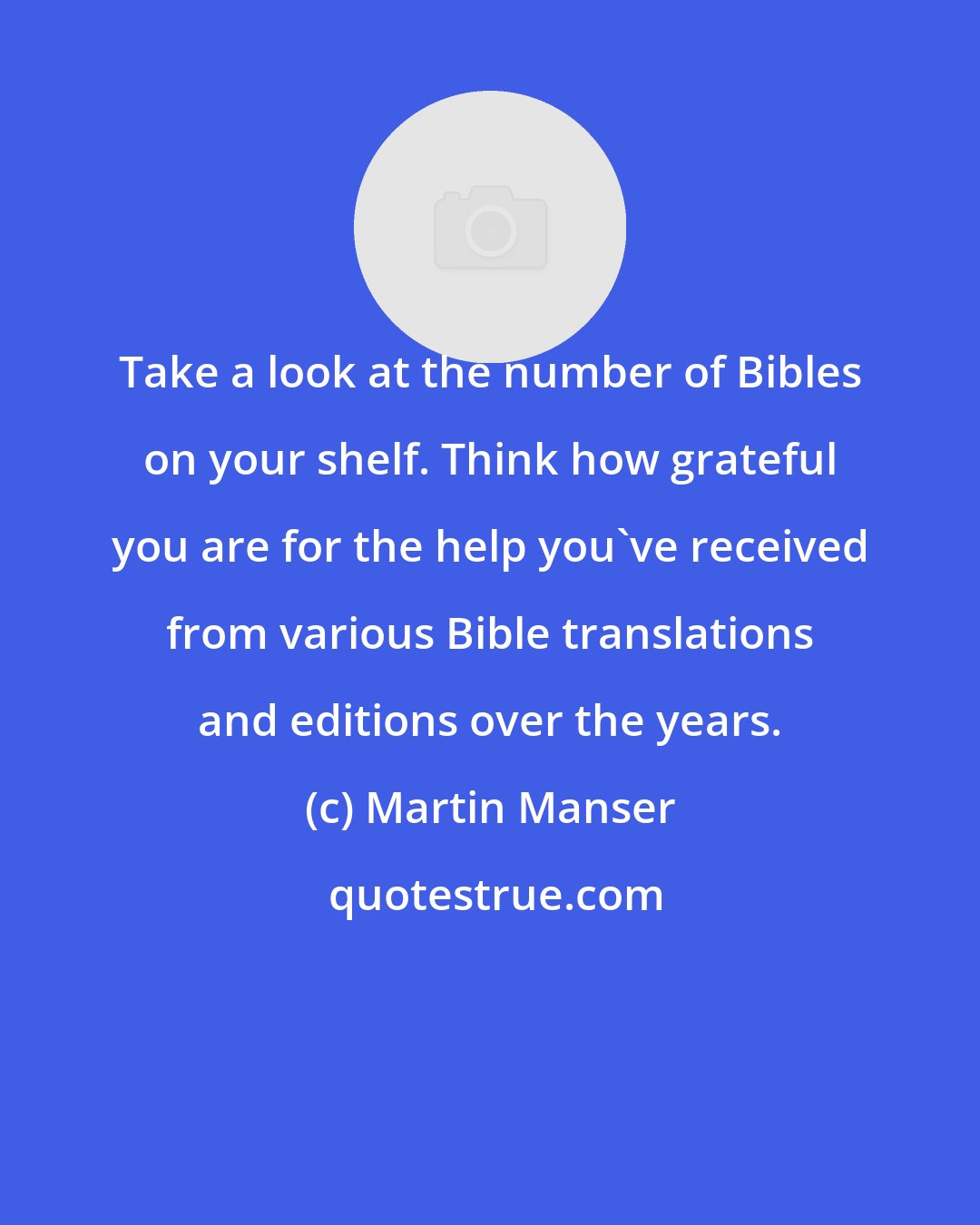 Martin Manser: Take a look at the number of Bibles on your shelf. Think how grateful you are for the help you've received from various Bible translations and editions over the years.