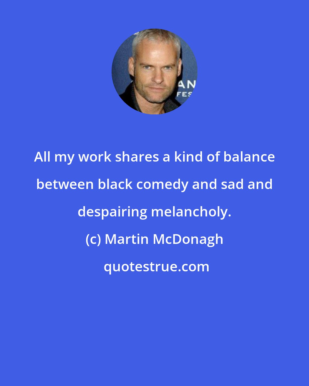 Martin McDonagh: All my work shares a kind of balance between black comedy and sad and despairing melancholy.