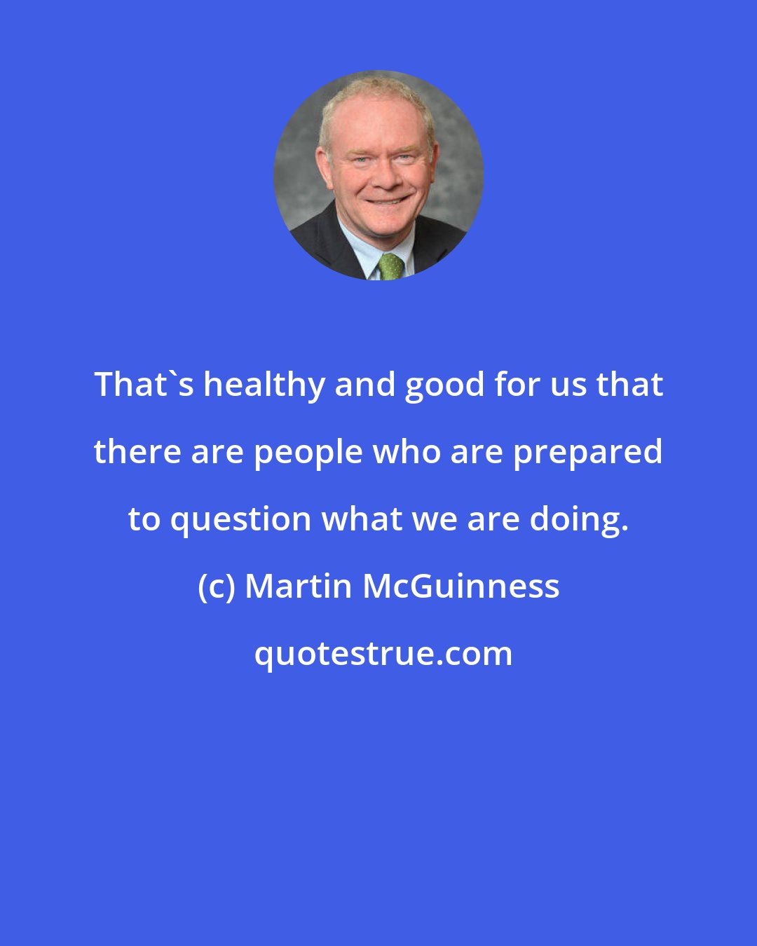 Martin McGuinness: That's healthy and good for us that there are people who are prepared to question what we are doing.