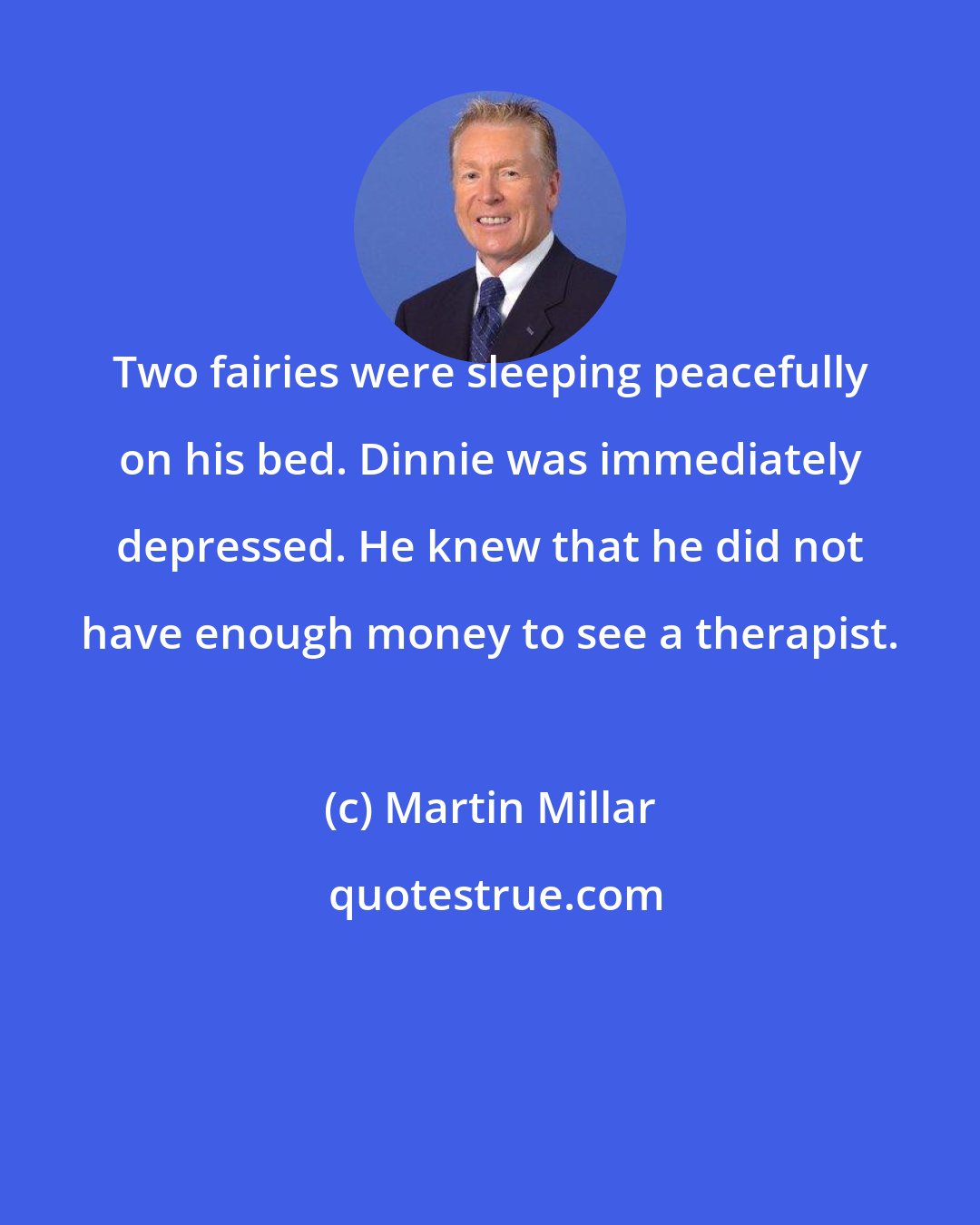 Martin Millar: Two fairies were sleeping peacefully on his bed. Dinnie was immediately depressed. He knew that he did not have enough money to see a therapist.