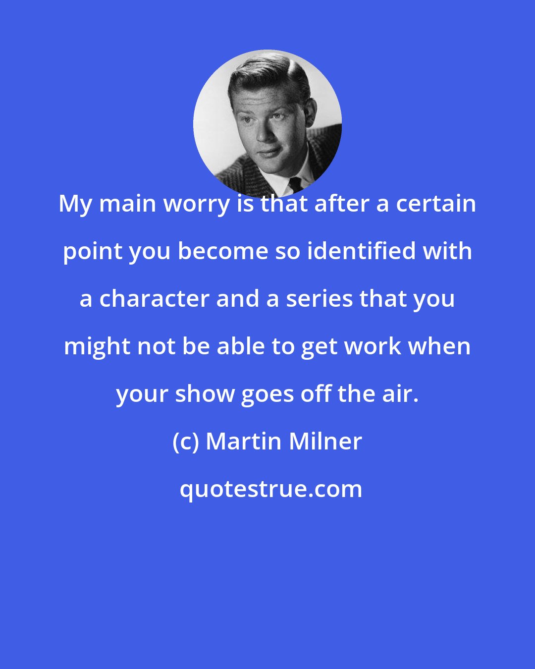 Martin Milner: My main worry is that after a certain point you become so identified with a character and a series that you might not be able to get work when your show goes off the air.