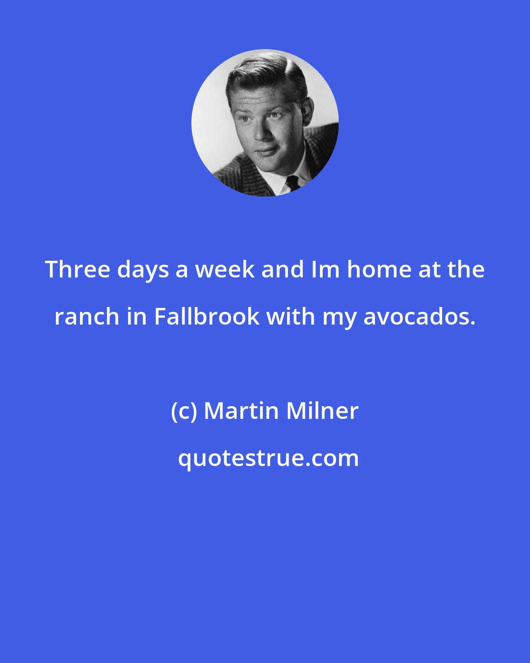 Martin Milner: Three days a week and Im home at the ranch in Fallbrook with my avocados.