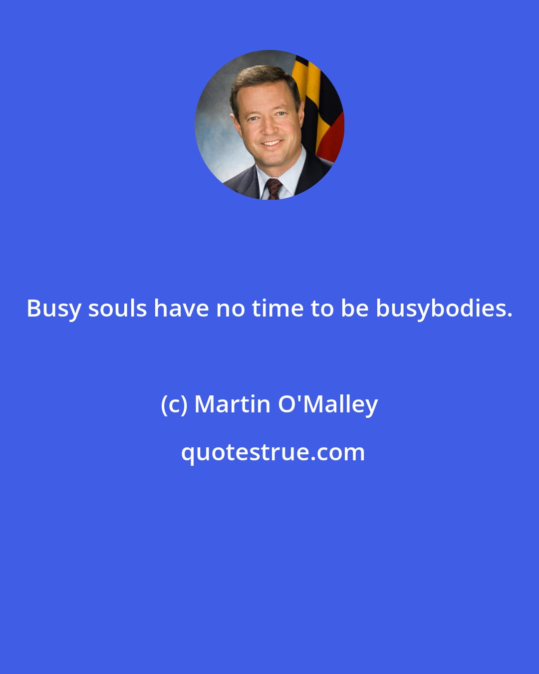 Martin O'Malley: Busy souls have no time to be busybodies.