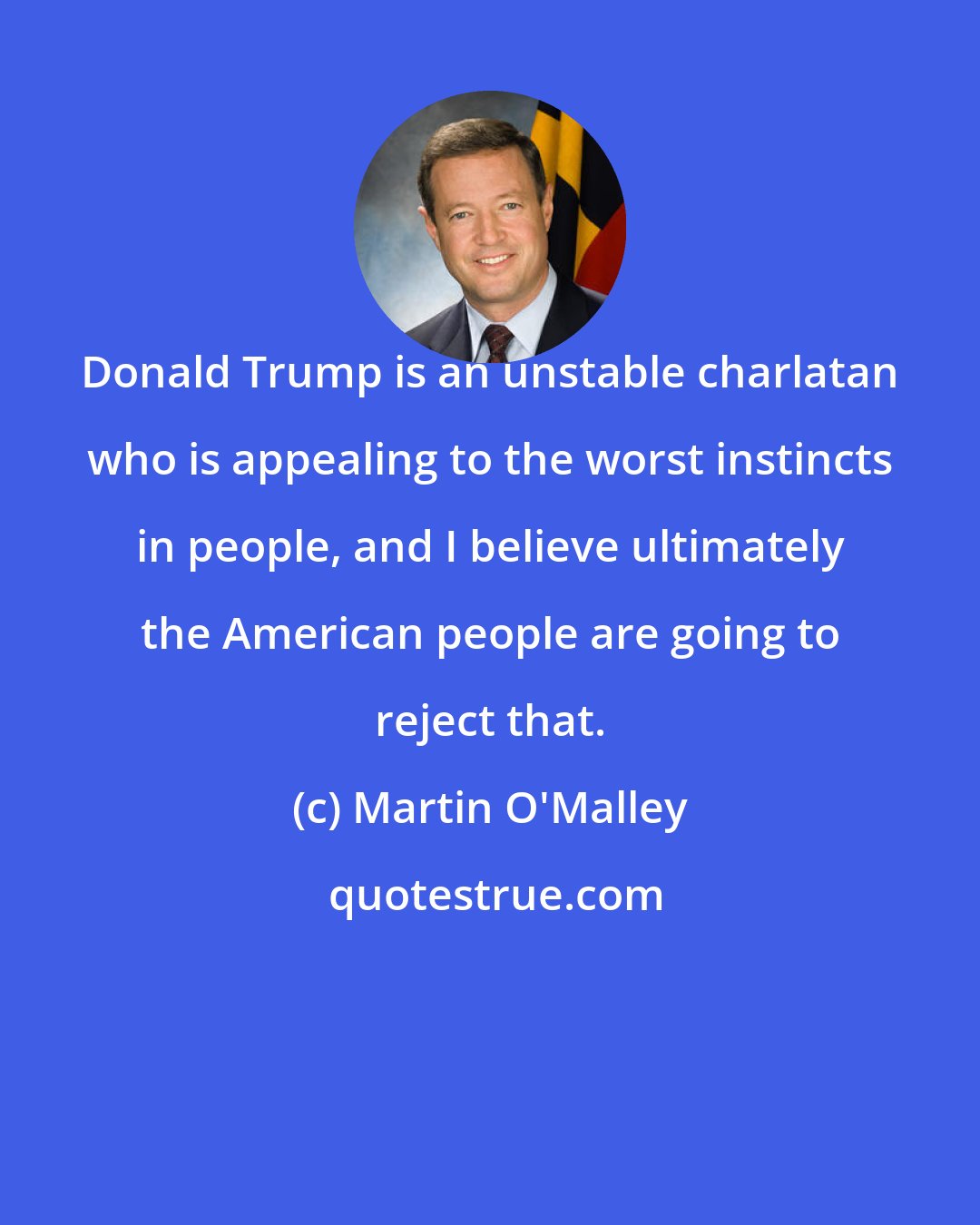 Martin O'Malley: Donald Trump is an unstable charlatan who is appealing to the worst instincts in people, and I believe ultimately the American people are going to reject that.