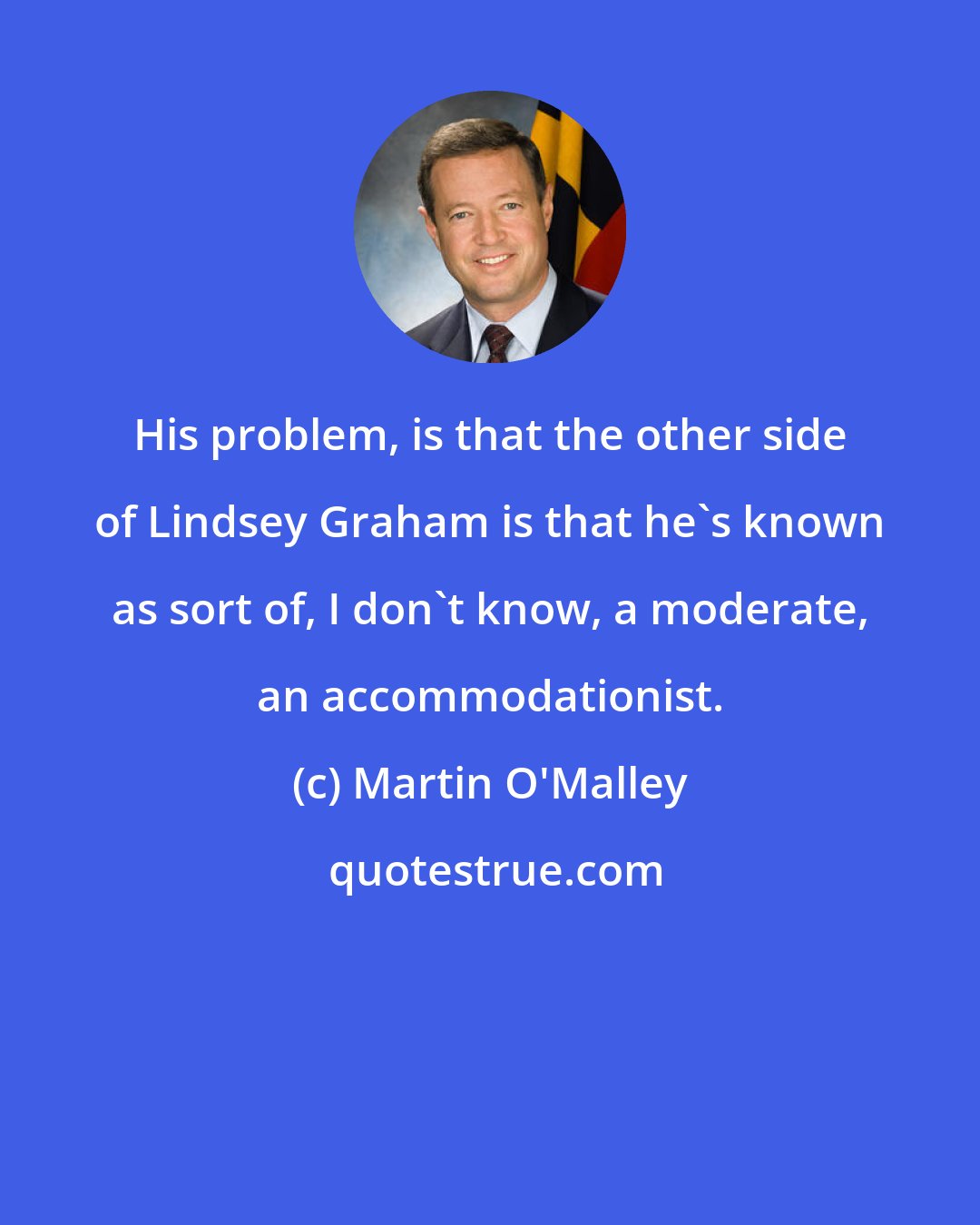 Martin O'Malley: His problem, is that the other side of Lindsey Graham is that he's known as sort of, I don't know, a moderate, an accommodationist.