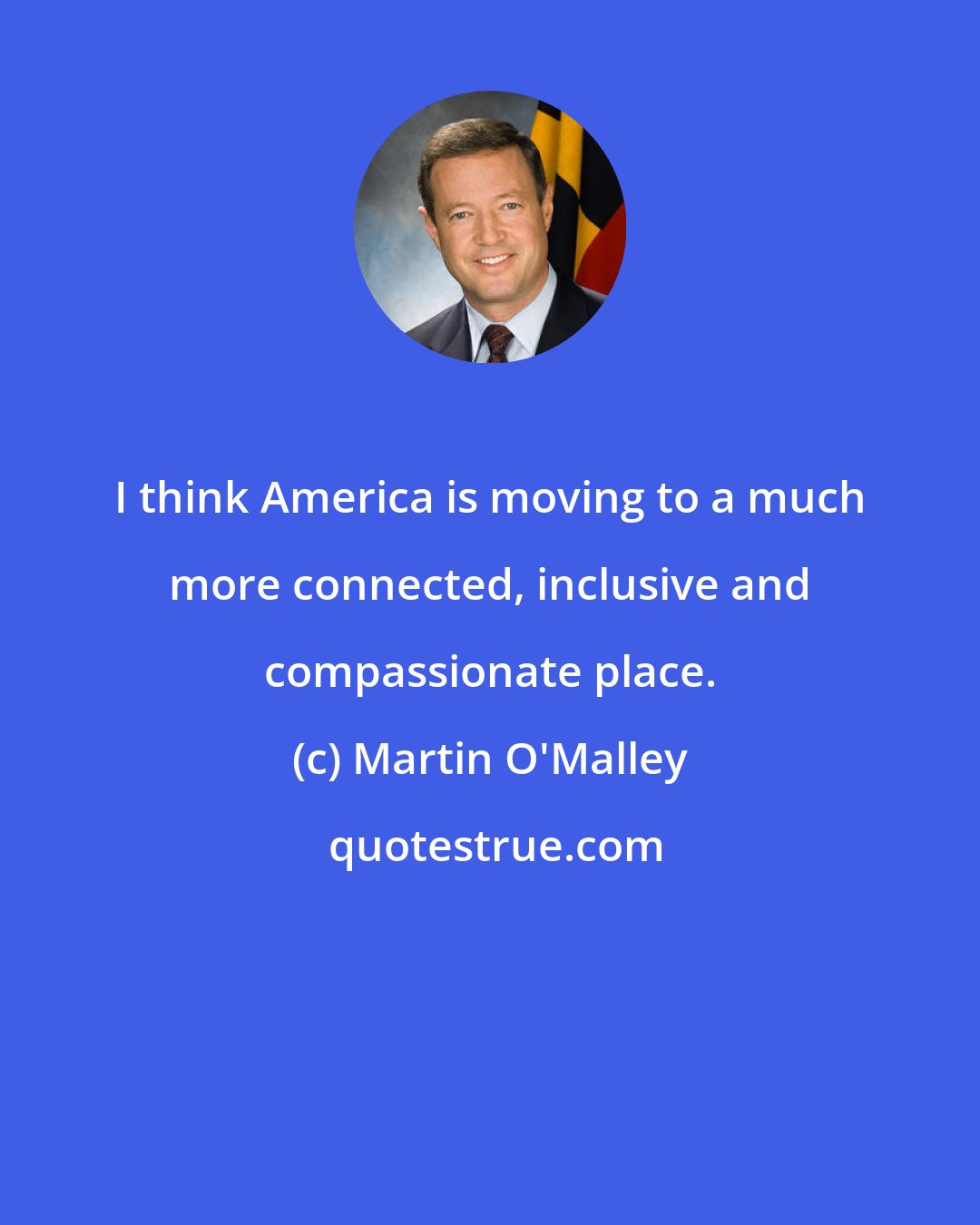 Martin O'Malley: I think America is moving to a much more connected, inclusive and compassionate place.