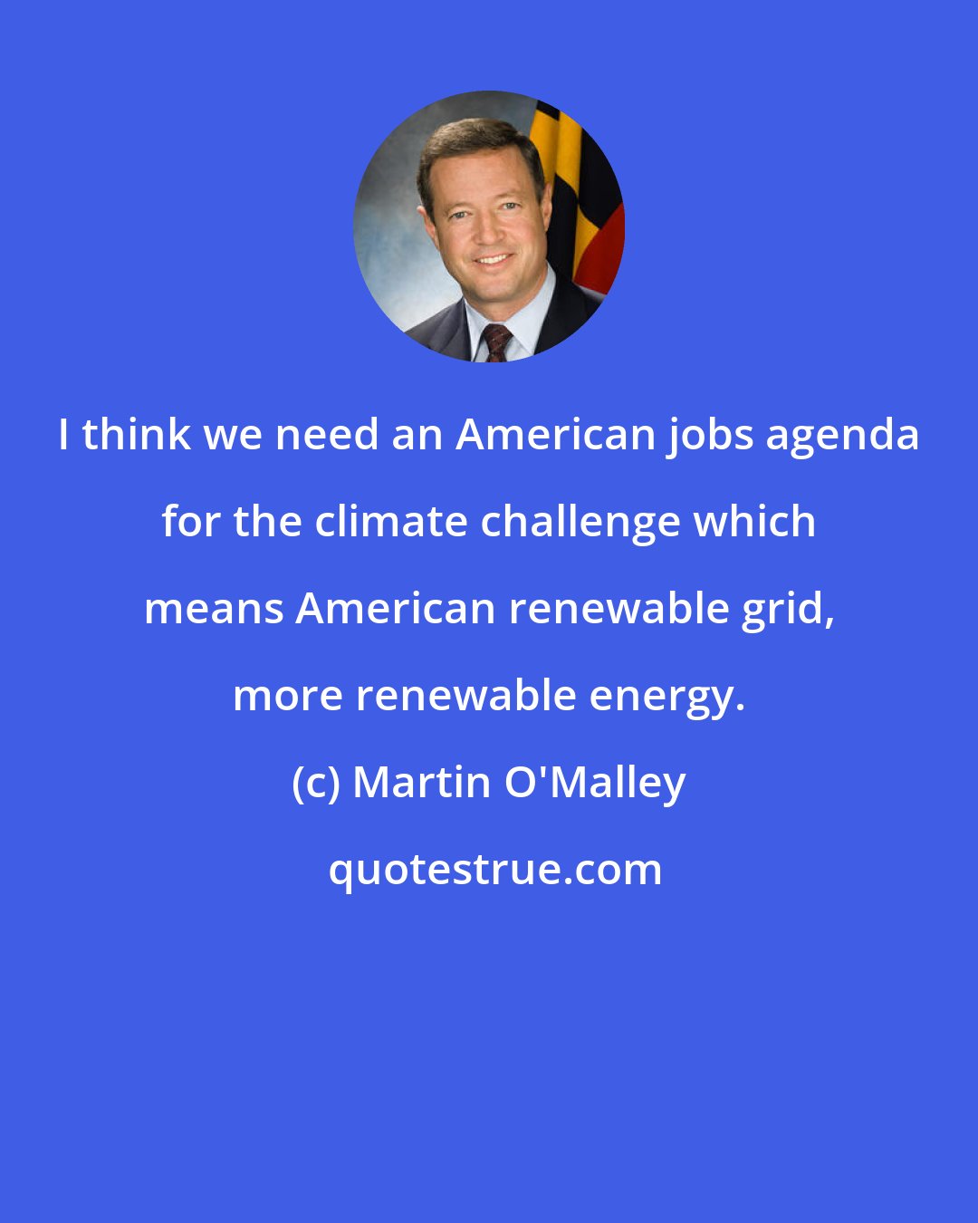 Martin O'Malley: I think we need an American jobs agenda for the climate challenge which means American renewable grid, more renewable energy.