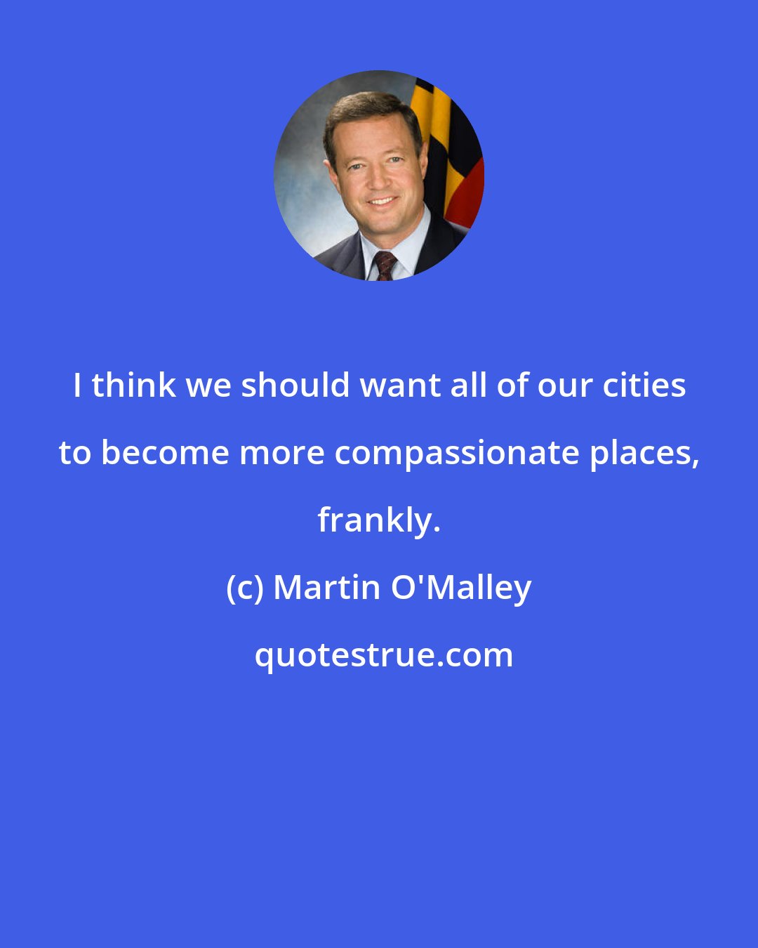 Martin O'Malley: I think we should want all of our cities to become more compassionate places, frankly.