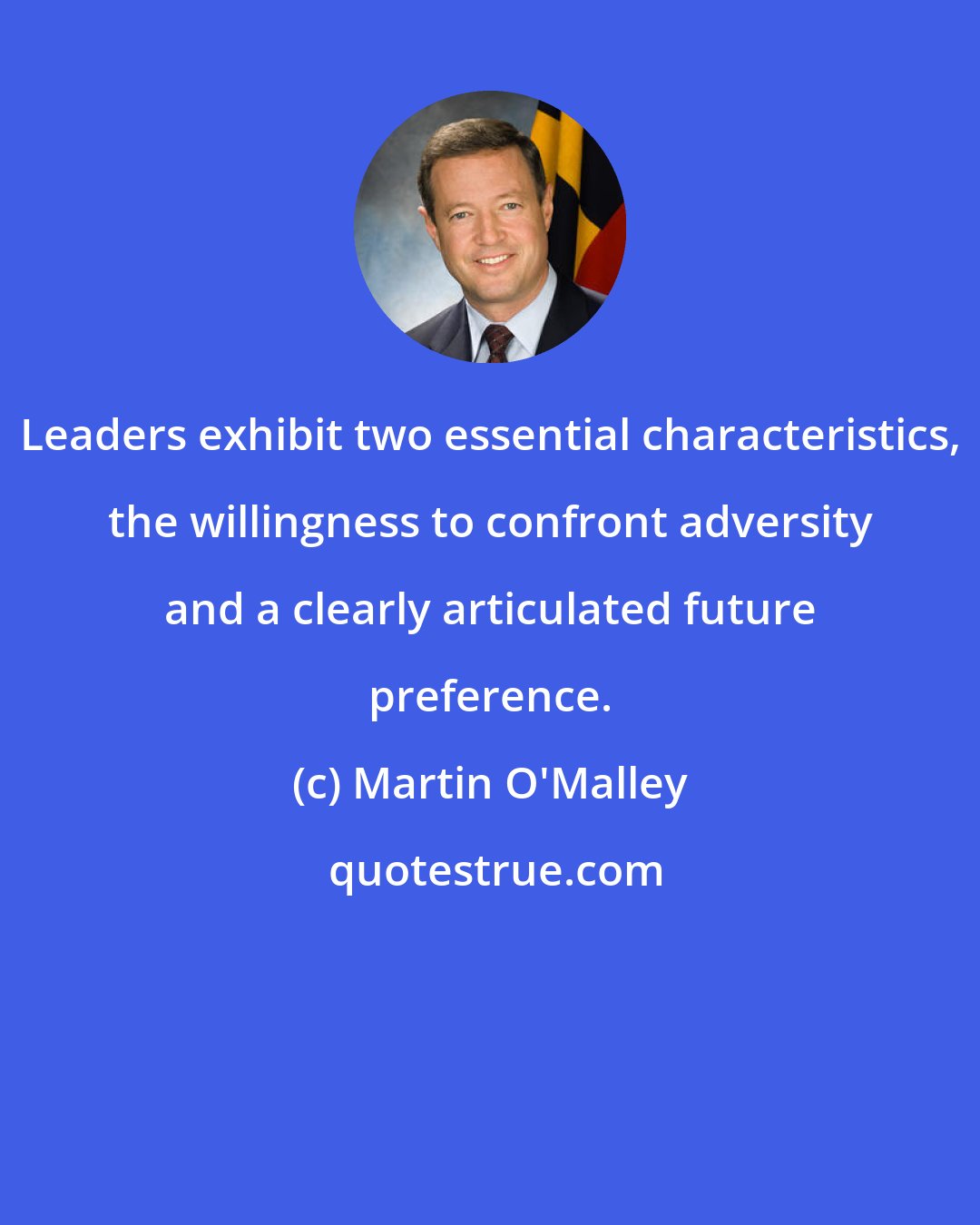 Martin O'Malley: Leaders exhibit two essential characteristics, the willingness to confront adversity and a clearly articulated future preference.