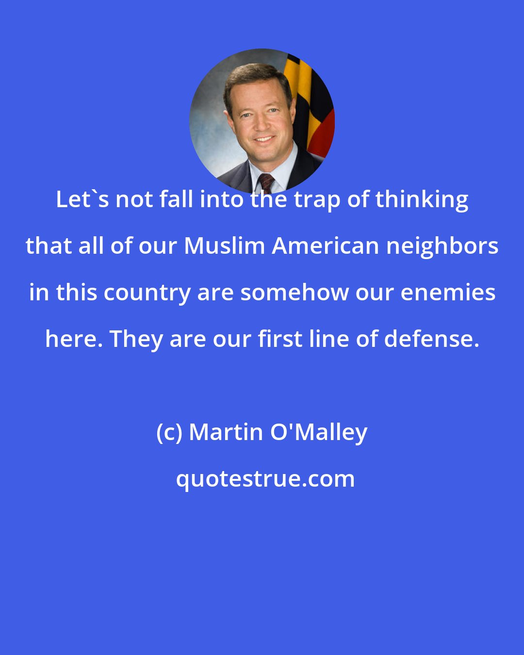 Martin O'Malley: Let's not fall into the trap of thinking that all of our Muslim American neighbors in this country are somehow our enemies here. They are our first line of defense.