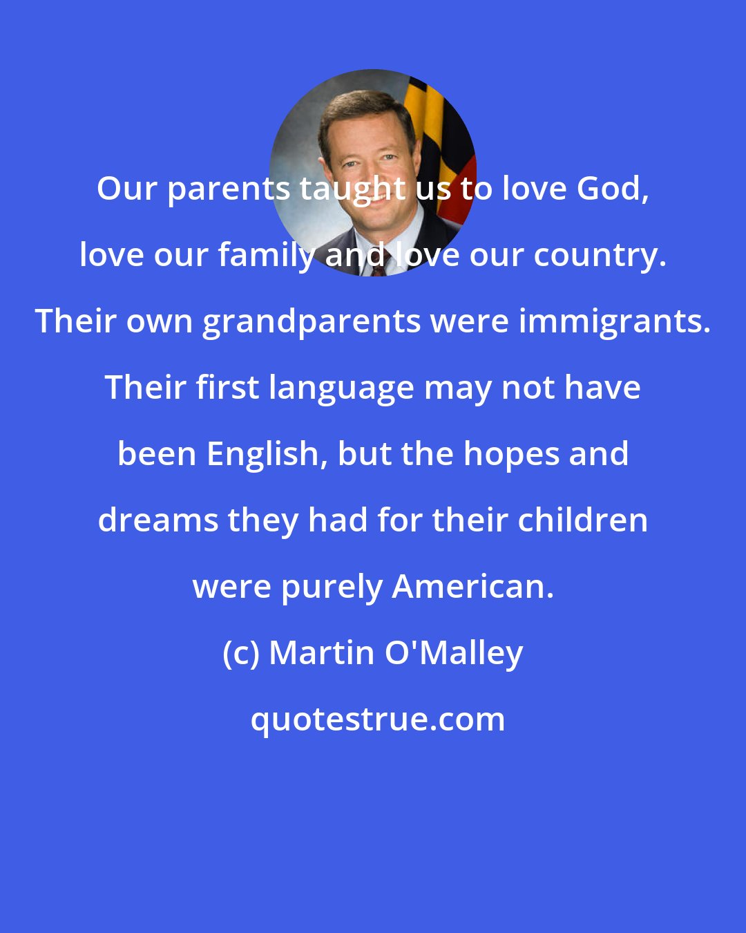 Martin O'Malley: Our parents taught us to love God, love our family and love our country. Their own grandparents were immigrants. Their first language may not have been English, but the hopes and dreams they had for their children were purely American.