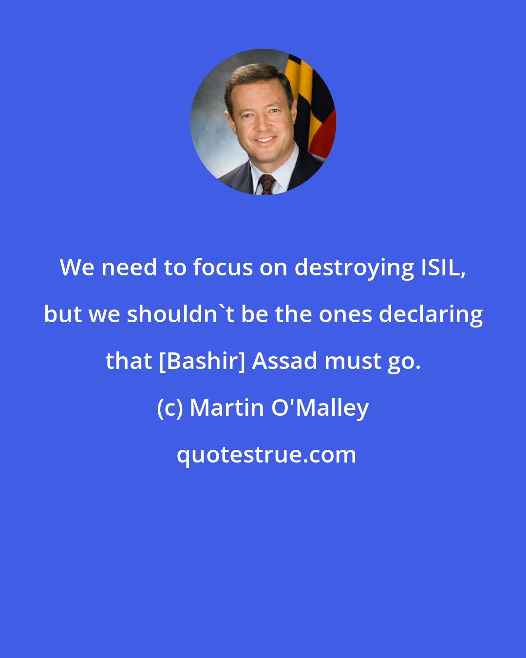 Martin O'Malley: We need to focus on destroying ISIL, but we shouldn't be the ones declaring that [Bashir] Assad must go.